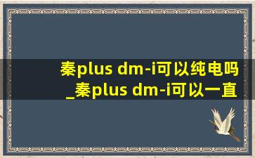 秦plus dm-i可以纯电吗_秦plus dm-i可以一直开ev模式吗